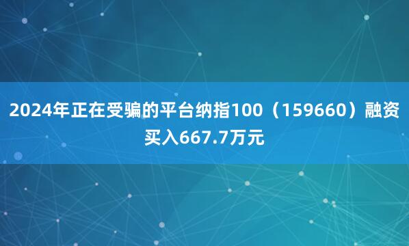 2024年正在受骗的平台纳指100（159660）融资买入667.7万元