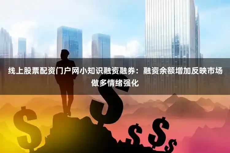 线上股票配资门户网小知识融资融券：融资余额增加反映市场做多情绪强化