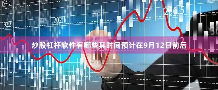 炒股杠杆软件有哪些其时间预计在9月12日前后