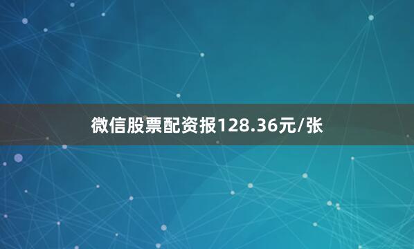 微信股票配资报128.36元/张