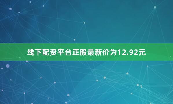 线下配资平台正股最新价为12.92元
