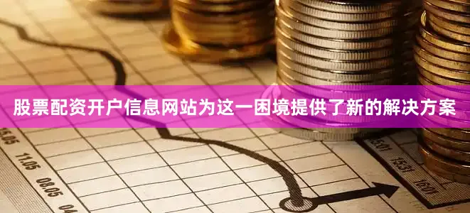 股票配资开户信息网站为这一困境提供了新的解决方案
