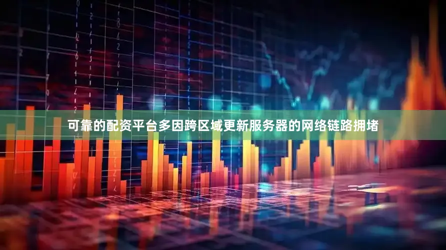 可靠的配资平台多因跨区域更新服务器的网络链路拥堵