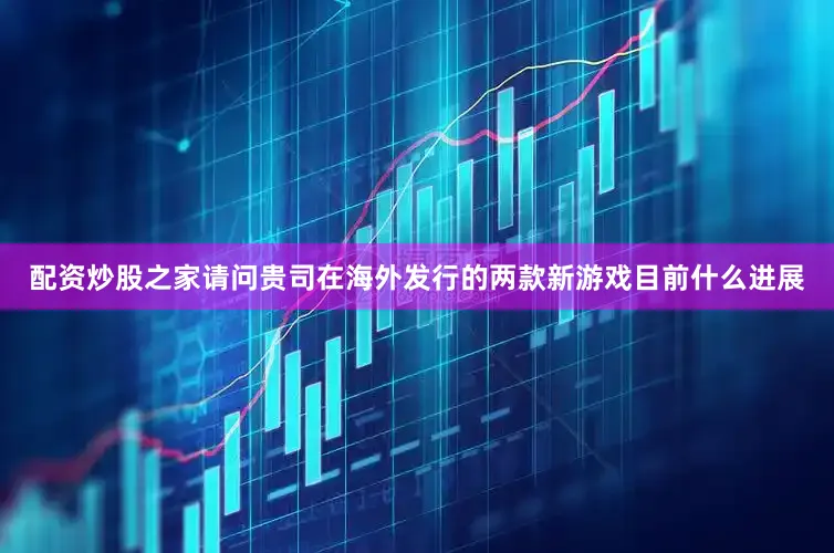 配资炒股之家请问贵司在海外发行的两款新游戏目前什么进展