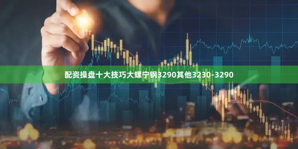 配资操盘十大技巧大螺宁钢3290其他3230-3290
