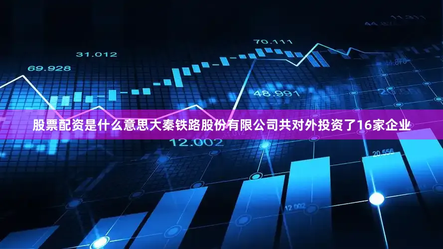 股票配资是什么意思大秦铁路股份有限公司共对外投资了16家企业