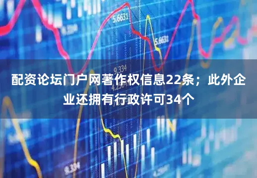 配资论坛门户网著作权信息22条；此外企业还拥有行政许可34个