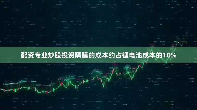 配资专业炒股投资隔膜的成本约占锂电池成本的10%