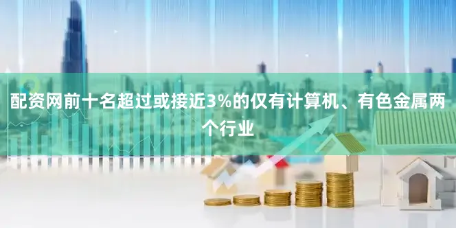 配资网前十名超过或接近3%的仅有计算机、有色金属两个行业