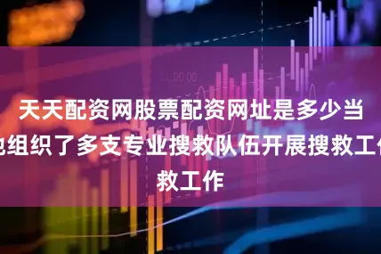 天天配资网股票配资网址是多少当地组织了多支专业搜救队伍开展搜救工作