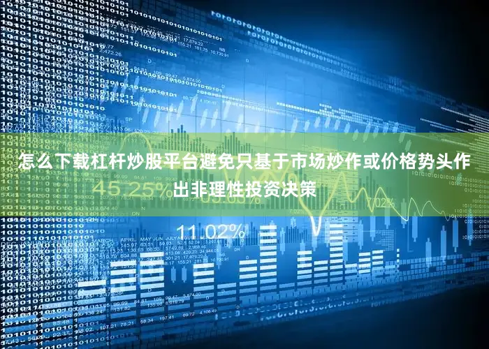 怎么下载杠杆炒股平台避免只基于市场炒作或价格势头作出非理性投资决策