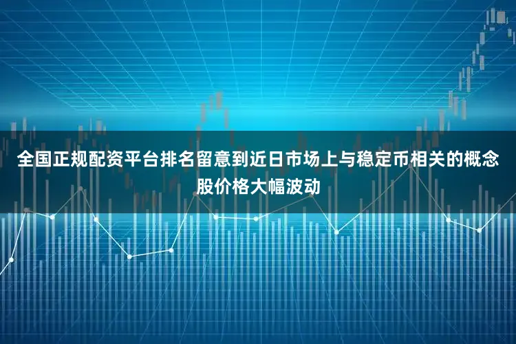 全国正规配资平台排名留意到近日市场上与稳定币相关的概念股价格大幅波动