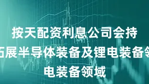按天配资利息公司会持续拓展半导体装备及锂电装备领域