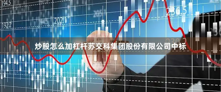 炒股怎么加杠杆苏交科集团股份有限公司中标
