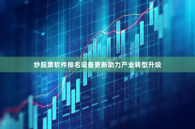 炒股票软件排名设备更新助力产业转型升级