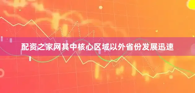 配资之家网其中核心区域以外省份发展迅速