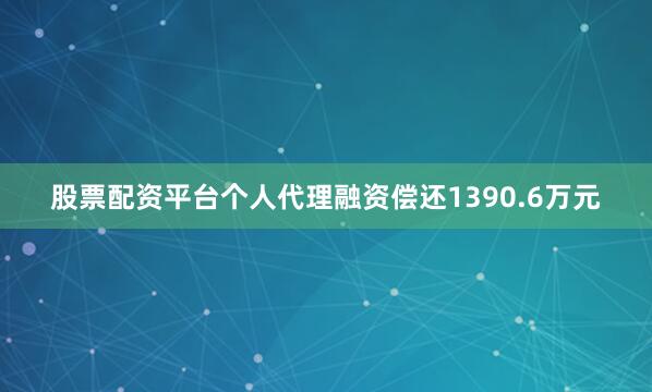 股票配资平台个人代理融资偿还1390.6万元