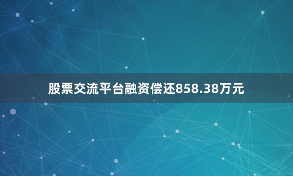 股票交流平台融资偿还858.38万元