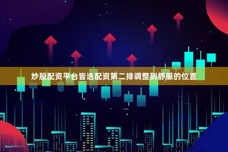 炒股配资平台皆选配资第二排调整到舒服的位置
