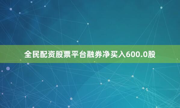 全民配资股票平台融券净买入600.0股