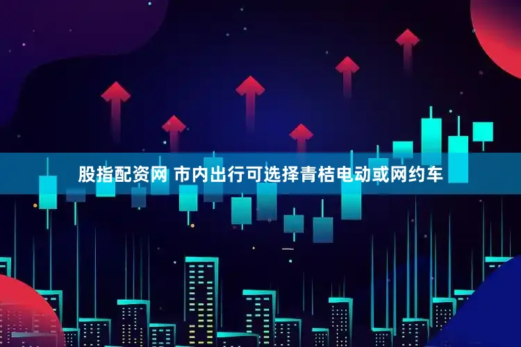 股指配资网 市内出行可选择青桔电动或网约车