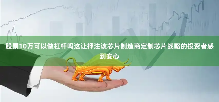 股票10万可以做杠杆吗这让押注该芯片制造商定制芯片战略的投资者感到安心