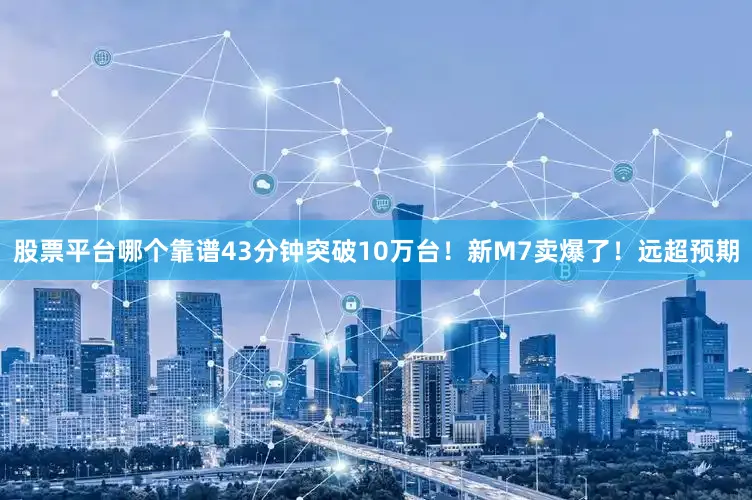股票平台哪个靠谱43分钟突破10万台！新M7卖爆了！远超预期