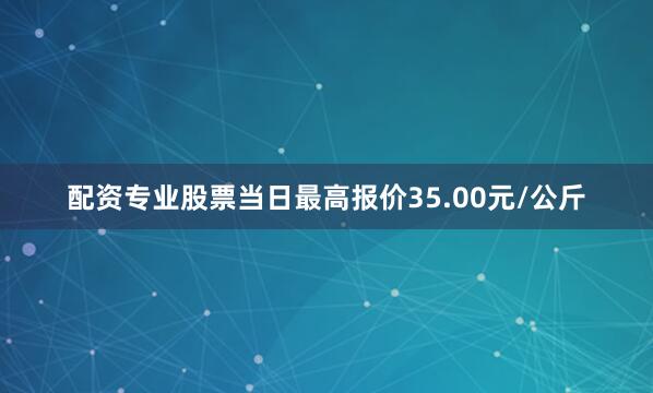 配资专业股票当日最高报价35.00元/公斤