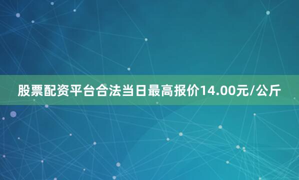 股票配资平台合法当日最高报价14.00元/公斤
