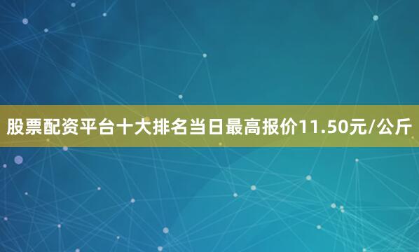 股票配资平台十大排名当日最高报价11.50元/公斤
