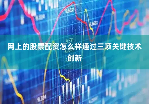 网上的股票配资怎么样通过三项关键技术创新