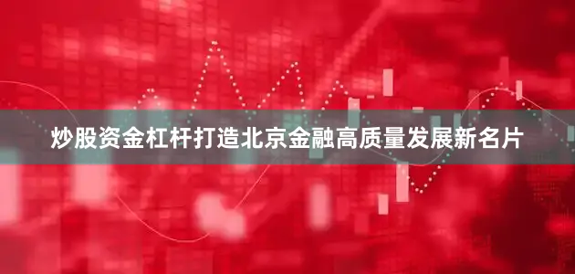 炒股资金杠杆打造北京金融高质量发展新名片