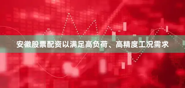 安徽股票配资以满足高负荷、高精度工况需求