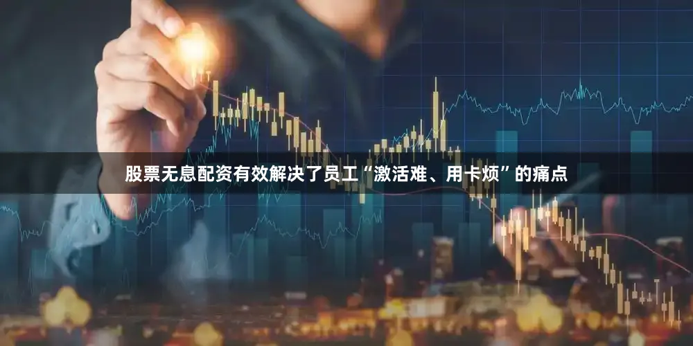 股票无息配资有效解决了员工“激活难、用卡烦”的痛点