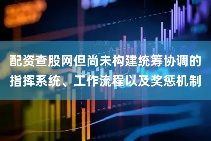 配资查股网但尚未构建统筹协调的指挥系统、工作流程以及奖惩机制