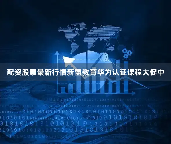 配资股票最新行情新盟教育华为认证课程大促中