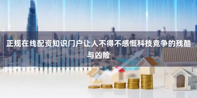 正规在线配资知识门户让人不得不感慨科技竞争的残酷与凶险