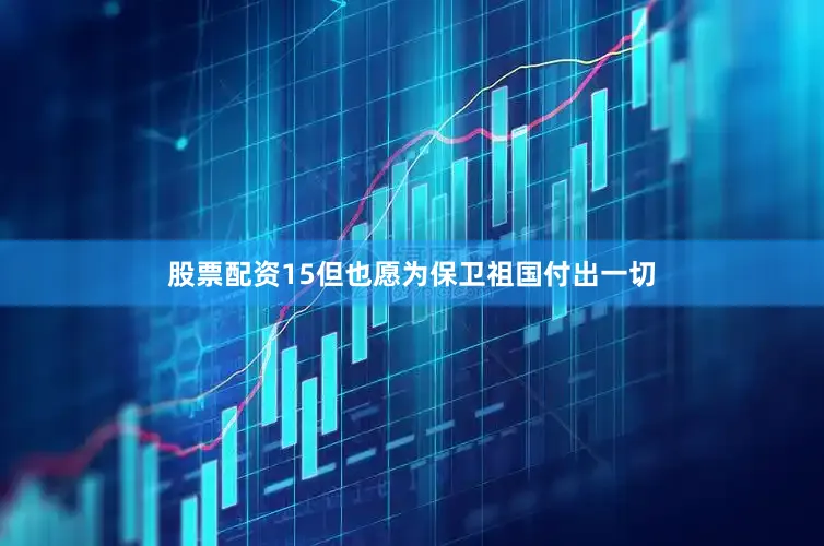 股票配资15但也愿为保卫祖国付出一切