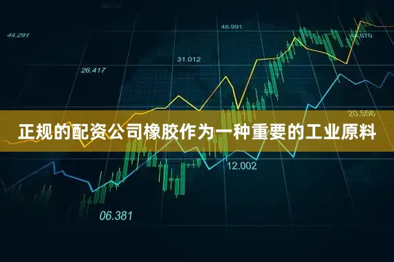 正规的配资公司橡胶作为一种重要的工业原料