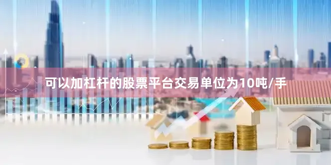 可以加杠杆的股票平台交易单位为10吨/手