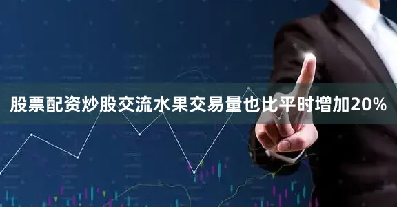 股票配资炒股交流水果交易量也比平时增加20%