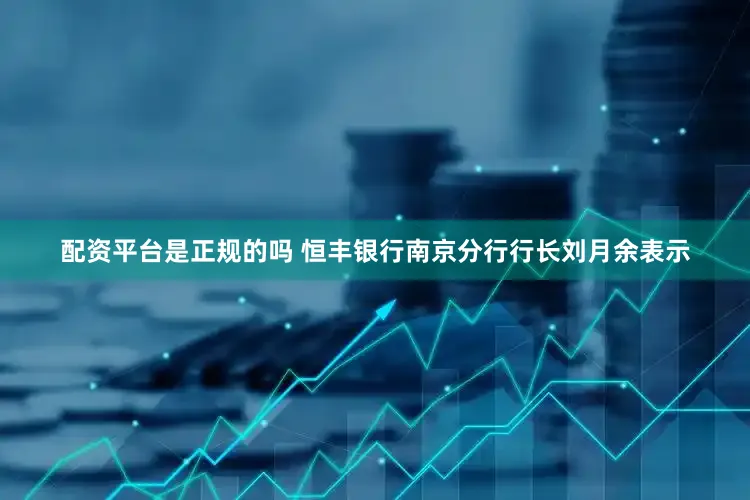 配资平台是正规的吗 恒丰银行南京分行行长刘月余表示