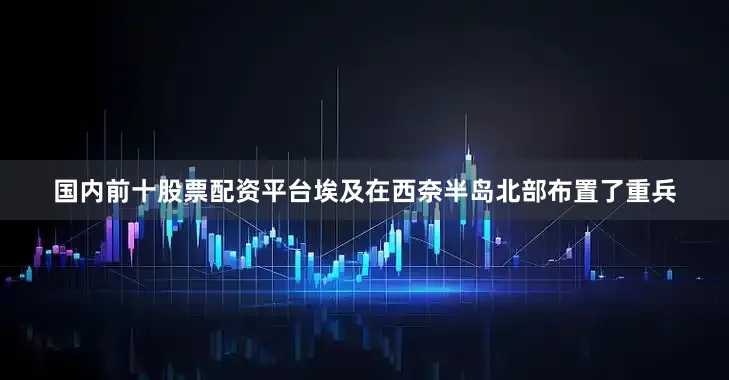国内前十股票配资平台埃及在西奈半岛北部布置了重兵