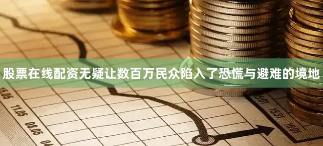股票在线配资无疑让数百万民众陷入了恐慌与避难的境地