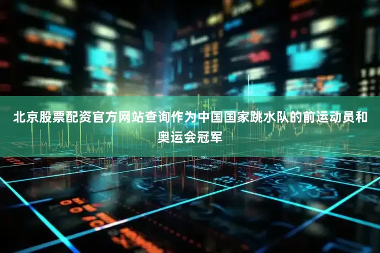 北京股票配资官方网站查询作为中国国家跳水队的前运动员和奥运会冠军