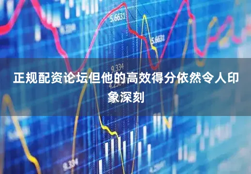 正规配资论坛但他的高效得分依然令人印象深刻