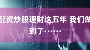 配资炒股理财这五年 我们做到了······