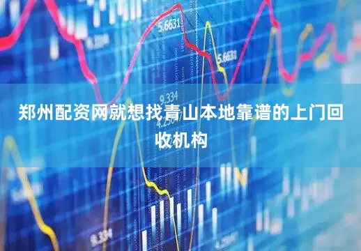 郑州配资网就想找青山本地靠谱的上门回收机构
