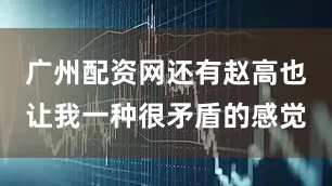 广州配资网还有赵高也让我一种很矛盾的感觉