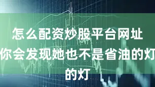怎么配资炒股平台网址你会发现她也不是省油的灯